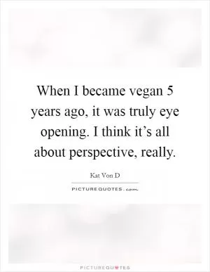 When I became vegan 5 years ago, it was truly eye opening. I think it’s all about perspective, really Picture Quote #1