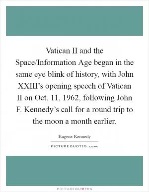 Vatican II and the Space/Information Age began in the same eye blink of history, with John XXIII’s opening speech of Vatican II on Oct. 11, 1962, following John F. Kennedy’s call for a round trip to the moon a month earlier Picture Quote #1