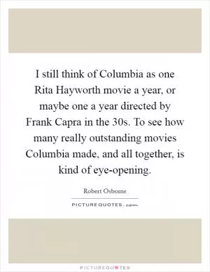 I still think of Columbia as one Rita Hayworth movie a year, or maybe one a year directed by Frank Capra in the  30s. To see how many really outstanding movies Columbia made, and all together, is kind of eye-opening Picture Quote #1