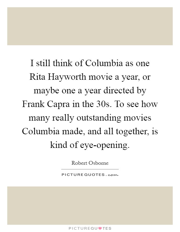 I still think of Columbia as one Rita Hayworth movie a year, or maybe one a year directed by Frank Capra in the  30s. To see how many really outstanding movies Columbia made, and all together, is kind of eye-opening. Picture Quote #1