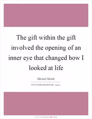 The gift within the gift involved the opening of an inner eye that changed how I looked at life Picture Quote #1