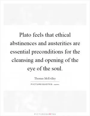 Plato feels that ethical abstinences and austerities are essential preconditions for the cleansing and opening of the eye of the soul Picture Quote #1
