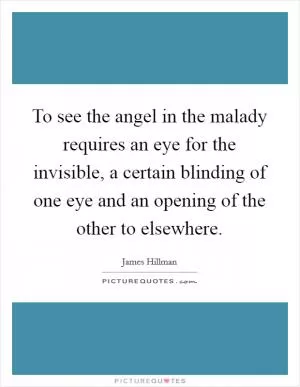 To see the angel in the malady requires an eye for the invisible, a certain blinding of one eye and an opening of the other to elsewhere Picture Quote #1