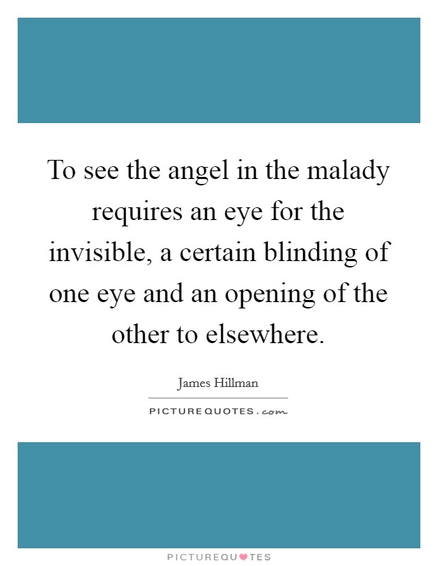To see the angel in the malady requires an eye for the invisible, a certain blinding of one eye and an opening of the other to elsewhere. Picture Quote #1