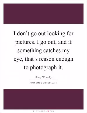I don’t go out looking for pictures. I go out, and if something catches my eye, that’s reason enough to photograph it Picture Quote #1