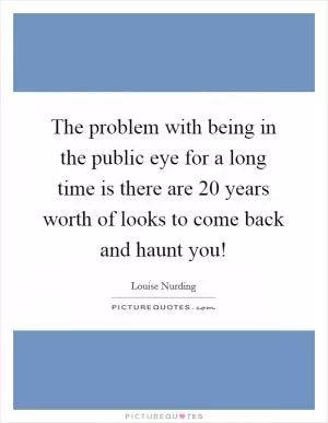 The problem with being in the public eye for a long time is there are 20 years worth of looks to come back and haunt you! Picture Quote #1
