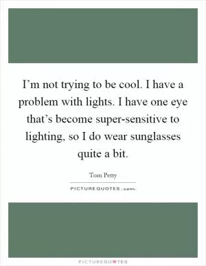 I’m not trying to be cool. I have a problem with lights. I have one eye that’s become super-sensitive to lighting, so I do wear sunglasses quite a bit Picture Quote #1