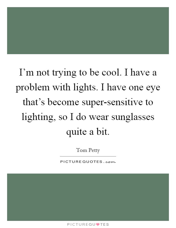 I'm not trying to be cool. I have a problem with lights. I have one eye that's become super-sensitive to lighting, so I do wear sunglasses quite a bit. Picture Quote #1
