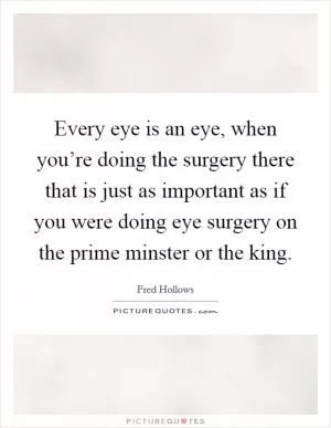 Every eye is an eye, when you’re doing the surgery there that is just as important as if you were doing eye surgery on the prime minster or the king Picture Quote #1