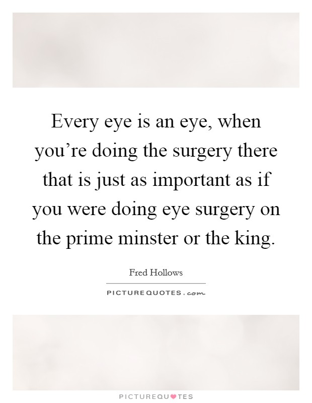 Every eye is an eye, when you're doing the surgery there that is just as important as if you were doing eye surgery on the prime minster or the king. Picture Quote #1