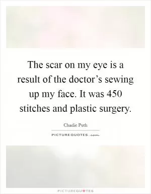 The scar on my eye is a result of the doctor’s sewing up my face. It was 450 stitches and plastic surgery Picture Quote #1