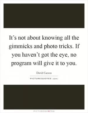 It’s not about knowing all the gimmicks and photo tricks. If you haven’t got the eye, no program will give it to you Picture Quote #1