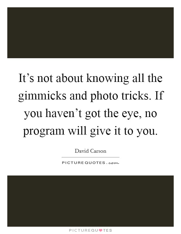 It's not about knowing all the gimmicks and photo tricks. If you haven't got the eye, no program will give it to you. Picture Quote #1