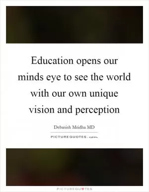 Education opens our minds eye to see the world with our own unique vision and perception Picture Quote #1