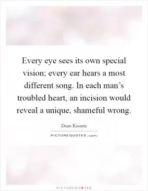 Every eye sees its own special vision; every ear hears a most different song. In each man’s troubled heart, an incision would reveal a unique, shameful wrong Picture Quote #1