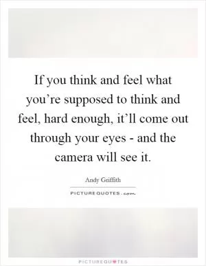 If you think and feel what you’re supposed to think and feel, hard enough, it’ll come out through your eyes - and the camera will see it Picture Quote #1