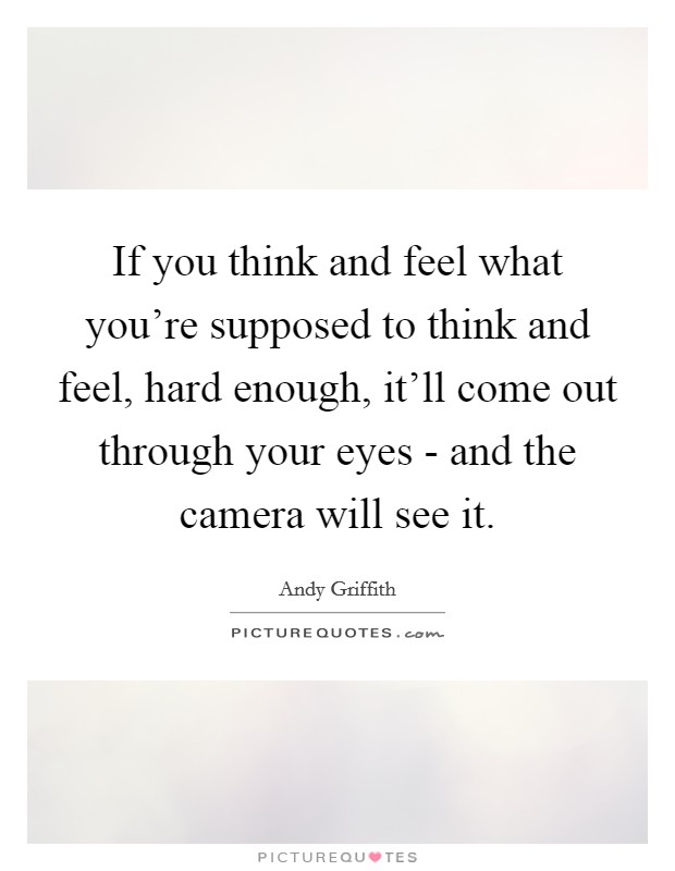If you think and feel what you're supposed to think and feel, hard enough, it'll come out through your eyes - and the camera will see it. Picture Quote #1