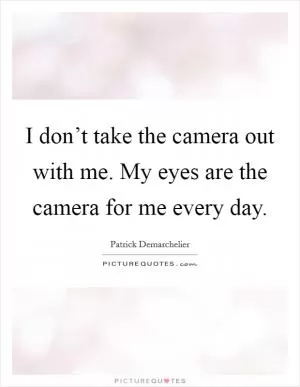 I don’t take the camera out with me. My eyes are the camera for me every day Picture Quote #1