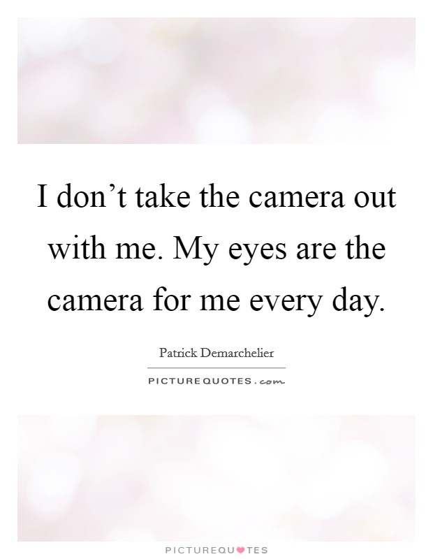 I don't take the camera out with me. My eyes are the camera for me every day. Picture Quote #1