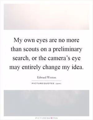My own eyes are no more than scouts on a preliminary search, or the camera’s eye may entirely change my idea Picture Quote #1