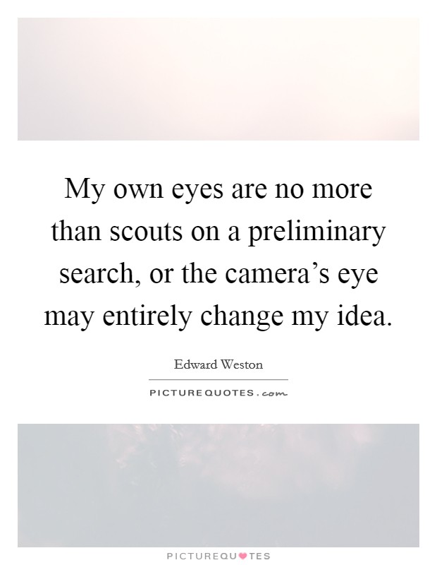 My own eyes are no more than scouts on a preliminary search, or the camera's eye may entirely change my idea. Picture Quote #1
