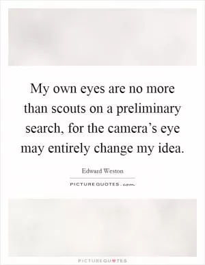 My own eyes are no more than scouts on a preliminary search, for the camera’s eye may entirely change my idea Picture Quote #1