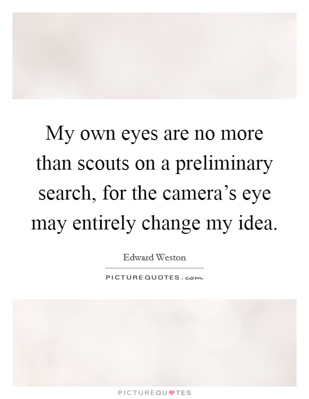 My own eyes are no more than scouts on a preliminary search, for the camera's eye may entirely change my idea. Picture Quote #1