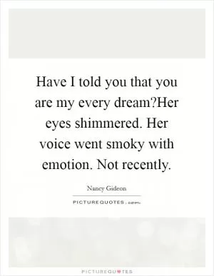 Have I told you that you are my every dream?Her eyes shimmered. Her voice went smoky with emotion. Not recently Picture Quote #1