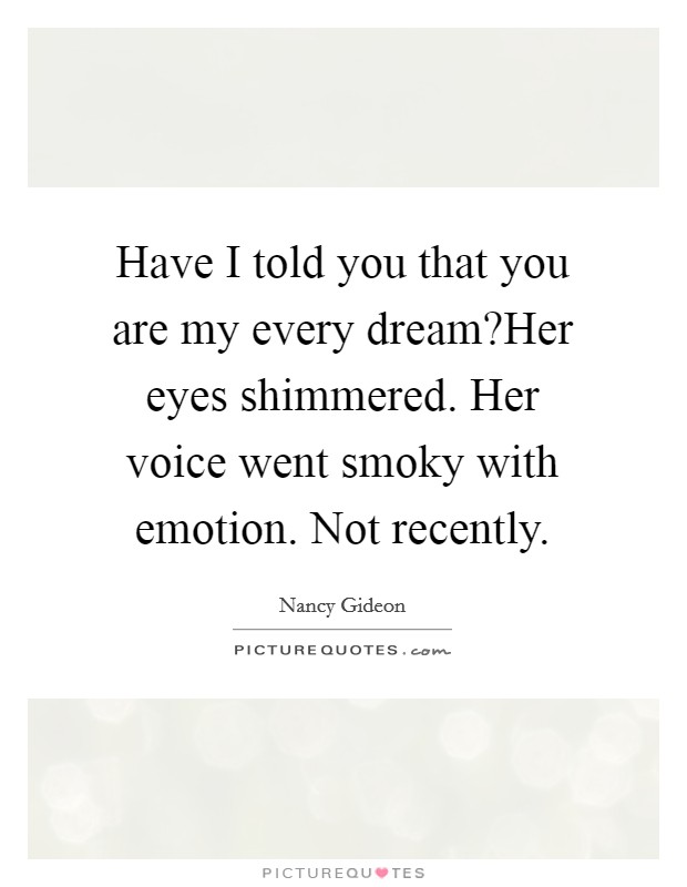 Have I told you that you are my every dream?Her eyes shimmered. Her voice went smoky with emotion. Not recently. Picture Quote #1