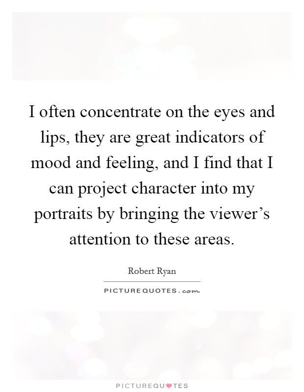 I often concentrate on the eyes and lips, they are great indicators of mood and feeling, and I find that I can project character into my portraits by bringing the viewer's attention to these areas. Picture Quote #1