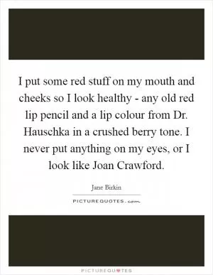 I put some red stuff on my mouth and cheeks so I look healthy - any old red lip pencil and a lip colour from Dr. Hauschka in a crushed berry tone. I never put anything on my eyes, or I look like Joan Crawford Picture Quote #1