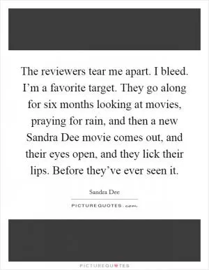 The reviewers tear me apart. I bleed. I’m a favorite target. They go along for six months looking at movies, praying for rain, and then a new Sandra Dee movie comes out, and their eyes open, and they lick their lips. Before they’ve ever seen it Picture Quote #1