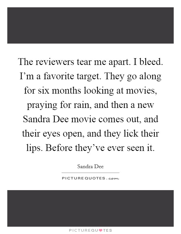 The reviewers tear me apart. I bleed. I'm a favorite target. They go along for six months looking at movies, praying for rain, and then a new Sandra Dee movie comes out, and their eyes open, and they lick their lips. Before they've ever seen it. Picture Quote #1