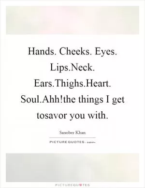 Hands. Cheeks. Eyes. Lips.Neck. Ears.Thighs.Heart. Soul.Ahh!the things I get tosavor you with Picture Quote #1