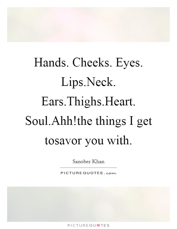 Hands. Cheeks. Eyes. Lips.Neck. Ears.Thighs.Heart. Soul.Ahh!the things I get tosavor you with. Picture Quote #1