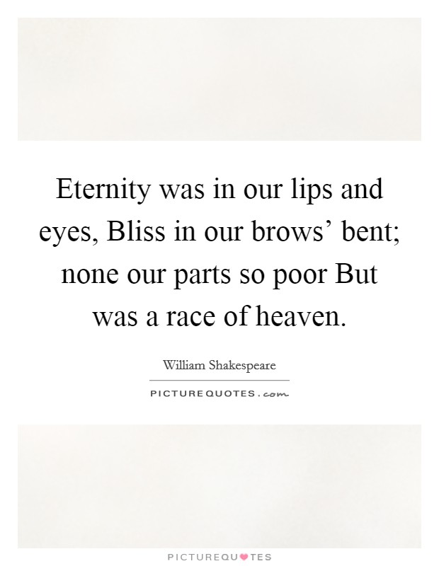 Eternity was in our lips and eyes, Bliss in our brows' bent; none our parts so poor But was a race of heaven. Picture Quote #1