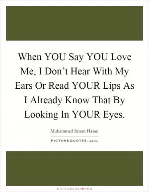 When YOU Say YOU Love Me, I Don’t Hear With My Ears Or Read YOUR Lips As I Already Know That By Looking In YOUR Eyes Picture Quote #1