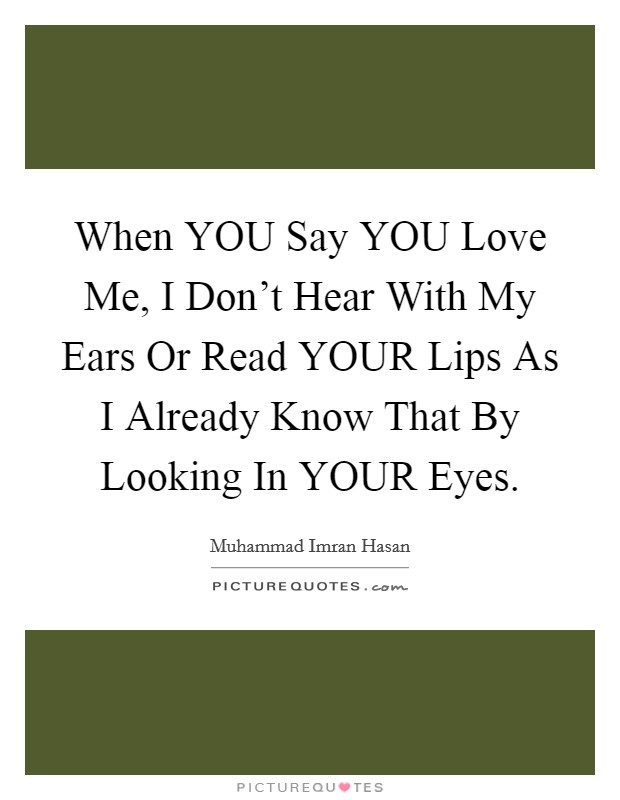 When YOU Say YOU Love Me, I Don't Hear With My Ears Or Read YOUR Lips As I Already Know That By Looking In YOUR Eyes. Picture Quote #1