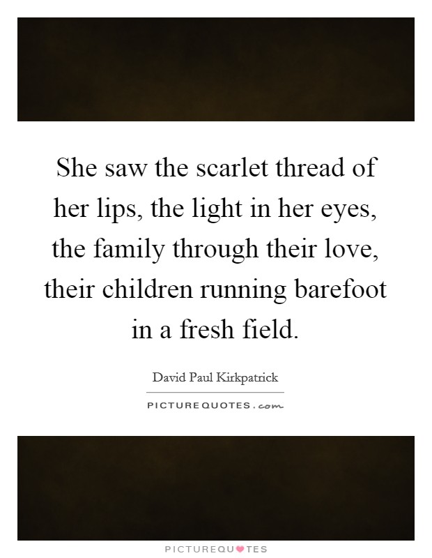 She saw the scarlet thread of her lips, the light in her eyes, the family through their love, their children running barefoot in a fresh field. Picture Quote #1
