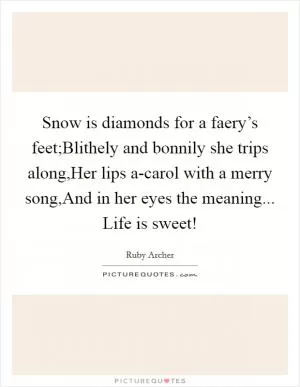 Snow is diamonds for a faery’s feet;Blithely and bonnily she trips along,Her lips a-carol with a merry song,And in her eyes the meaning... Life is sweet! Picture Quote #1
