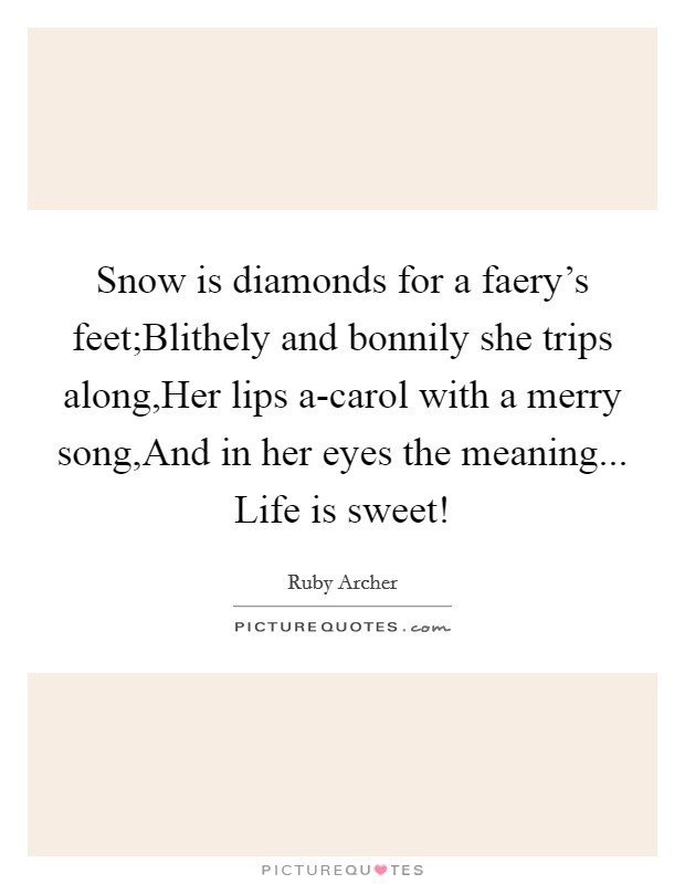Snow is diamonds for a faery's feet;Blithely and bonnily she trips along,Her lips a-carol with a merry song,And in her eyes the meaning... Life is sweet! Picture Quote #1