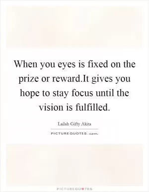 When you eyes is fixed on the prize or reward.It gives you hope to stay focus until the vision is fulfilled Picture Quote #1