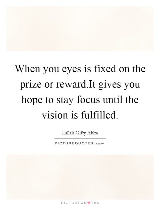 When you eyes is fixed on the prize or reward.It gives you hope to stay focus until the vision is fulfilled. Picture Quote #1