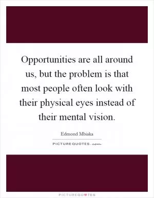 Opportunities are all around us, but the problem is that most people often look with their physical eyes instead of their mental vision Picture Quote #1