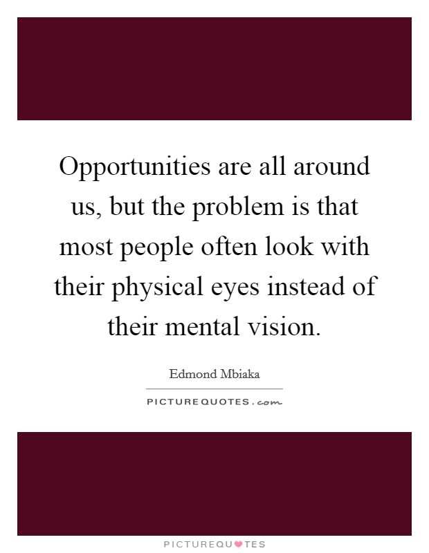 Opportunities are all around us, but the problem is that most people often look with their physical eyes instead of their mental vision. Picture Quote #1