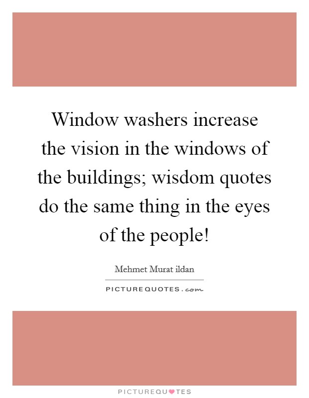 Window washers increase the vision in the windows of the buildings; wisdom quotes do the same thing in the eyes of the people! Picture Quote #1