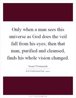 Only when a man sees this universe as God does the veil fall from his eyes; then that man, purified and cleansed, finds his whole vision changed Picture Quote #1