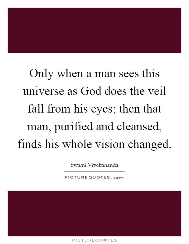 Only when a man sees this universe as God does the veil fall from his eyes; then that man, purified and cleansed, finds his whole vision changed. Picture Quote #1
