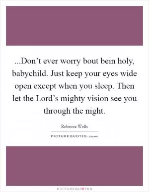 ...Don’t ever worry bout bein holy, babychild. Just keep your eyes wide open except when you sleep. Then let the Lord’s mighty vision see you through the night Picture Quote #1