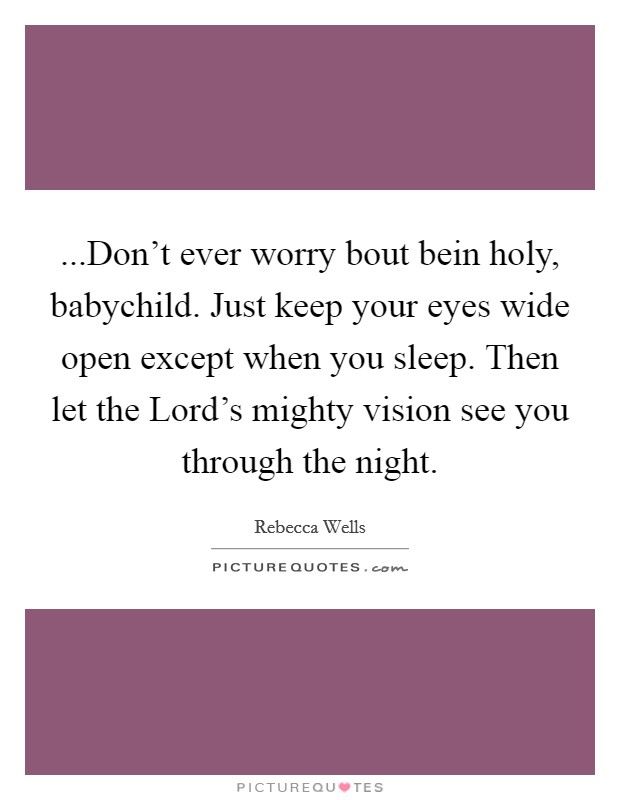 ...Don't ever worry bout bein holy, babychild. Just keep your eyes wide open except when you sleep. Then let the Lord's mighty vision see you through the night. Picture Quote #1